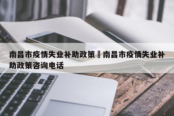 南昌市疫情失业补助政策›南昌市疫情失业补助政策咨询电话
