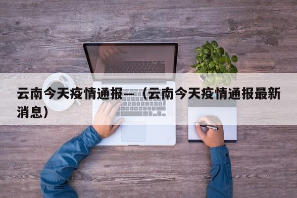 云南今天疫情通报—(云南今天疫情通报最新消息)