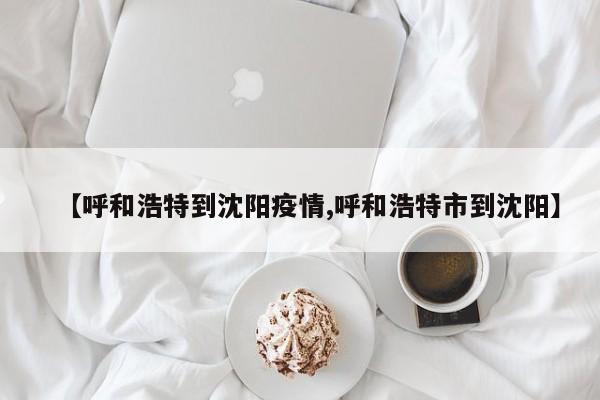 【呼和浩特到沈阳疫情,呼和浩特市到沈阳】