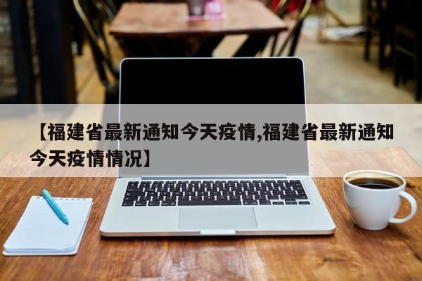 【福建省最新通知今天疫情,福建省最新通知今天疫情情况】