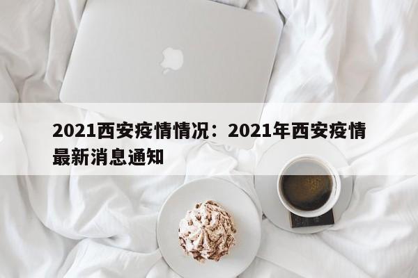 2021西安疫情情况：2021年西安疫情最新消息通知