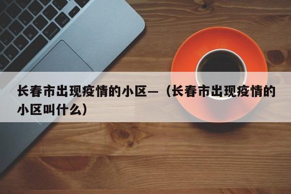 长春市出现疫情的小区—(长春市出现疫情的小区叫什么)