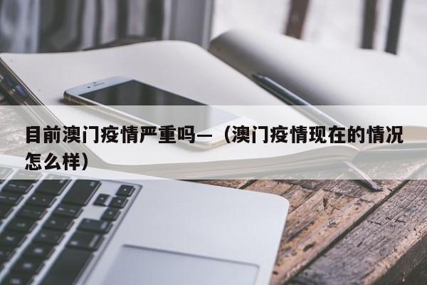 目前澳门疫情严重吗—(澳门疫情现在的情况怎么样)