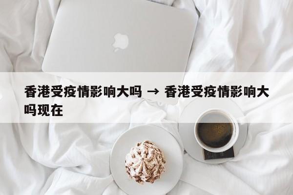 香港受疫情影响大吗 → 香港受疫情影响大吗现在
