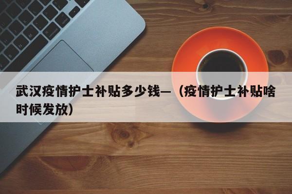 武汉疫情护士补贴多少钱—（疫情护士补贴啥时候发放）