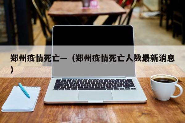 郑州疫情死亡—(郑州疫情死亡人数最新消息)