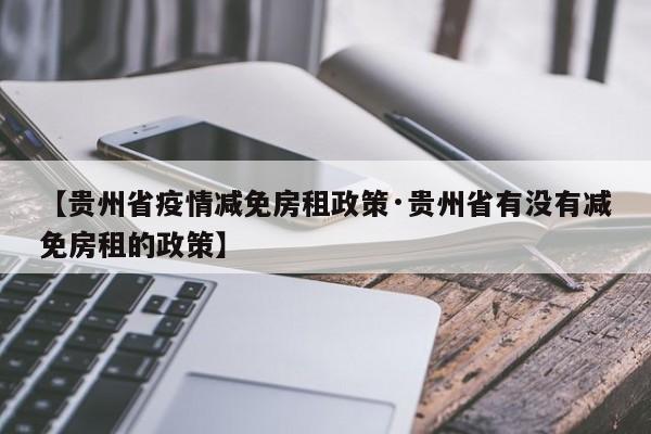 【贵州省疫情减免房租政策·贵州省有没有减免房租的政策】