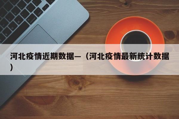 河北疫情近期数据—(河北疫情最新统计数据)