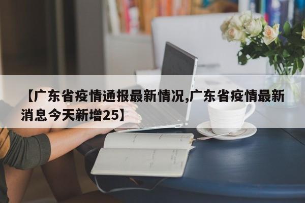 【广东省疫情通报最新情况,广东省疫情最新消息今天新增25】