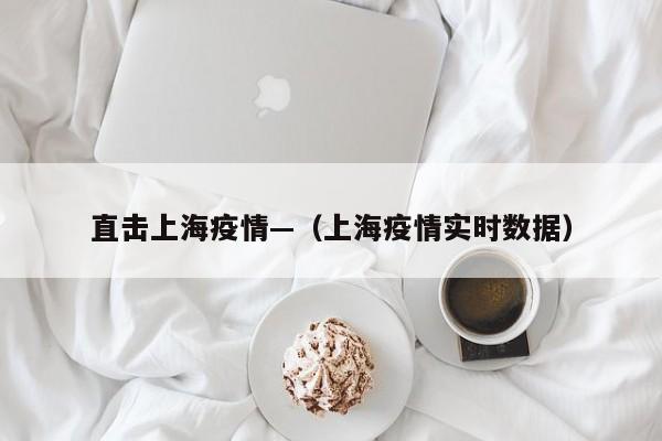 直击上海疫情—(上海疫情实时数据)