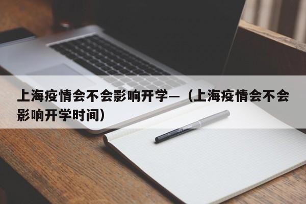 上海疫情会不会影响开学—(上海疫情会不会影响开学时间)