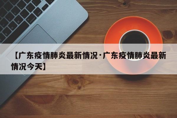 【广东疫情肺炎最新情况·广东疫情肺炎最新情况今天】