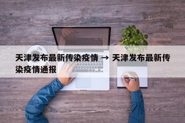 天津发布最新传染疫情 → 天津发布最新传染疫情通报