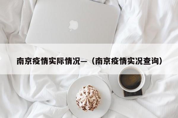 南京疫情实际情况—(南京疫情实况查询)