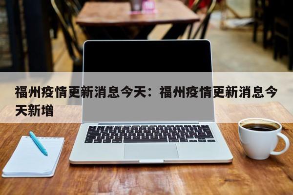 福州疫情更新消息今天:福州疫情更新消息今天新增