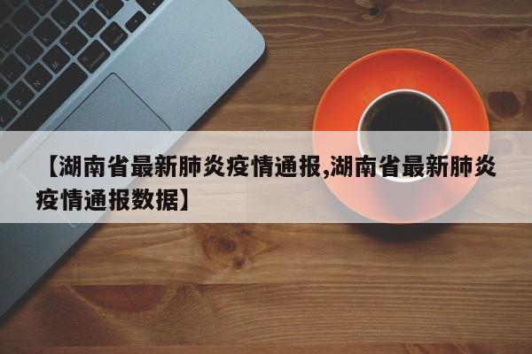 【湖南省最新肺炎疫情通报,湖南省最新肺炎疫情通报数据】