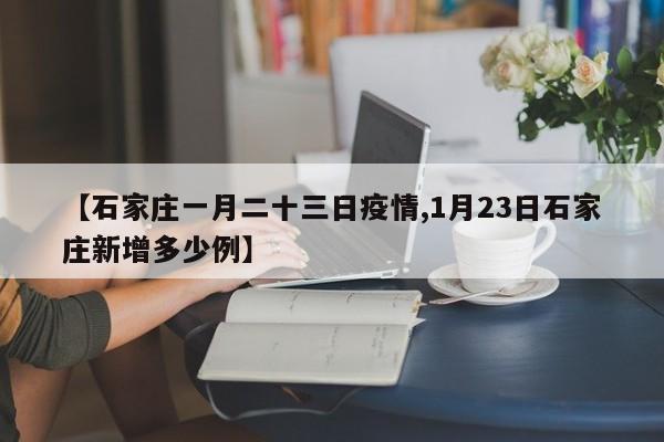 【石家庄一月二十三日疫情,1月23日石家庄新增多少例】