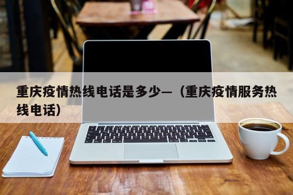 重庆疫情热线电话是多少—(重庆疫情服务热线电话)