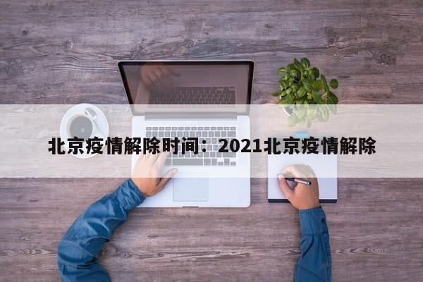 北京疫情解除时间:2021北京疫情解除