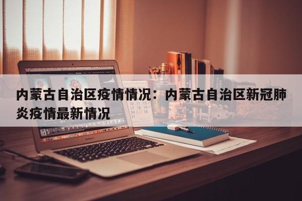 内蒙古自治区疫情情况：内蒙古自治区新冠肺炎疫情最新情况