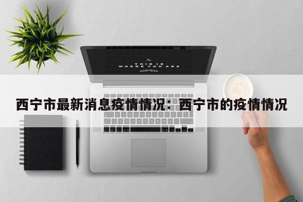 西宁市最新消息疫情情况:西宁市的疫情情况