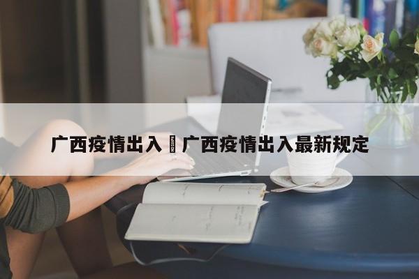 广西疫情出入›广西疫情出入最新规定