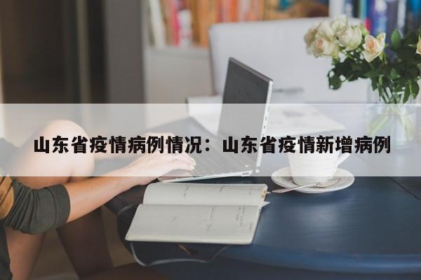山东省疫情病例情况:山东省疫情新增病例