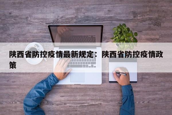 陕西省防控疫情最新规定:陕西省防控疫情政策