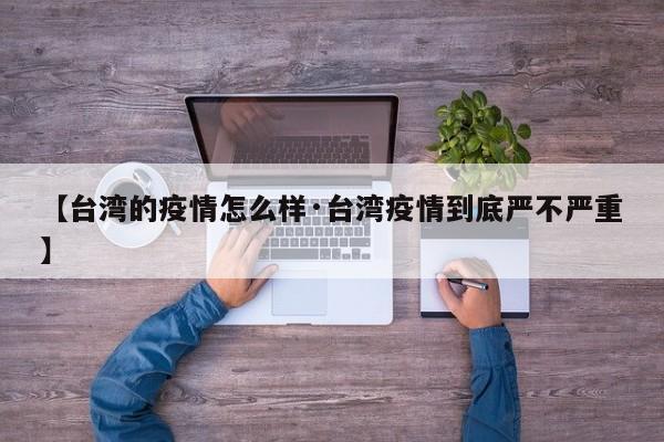 【台湾的疫情怎么样·台湾疫情到底严不严重】