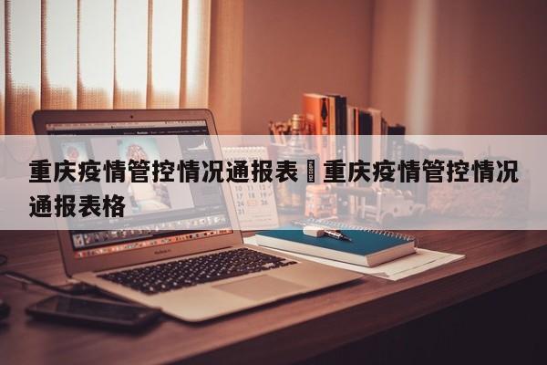 重庆疫情管控情况通报表›重庆疫情管控情况通报表格