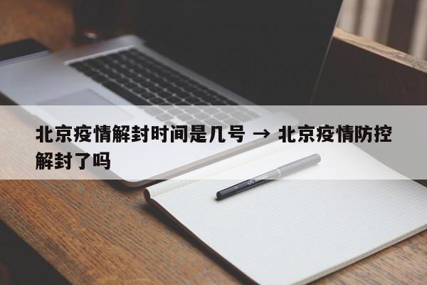 北京疫情解封时间是几号 → 北京疫情防控解封了吗