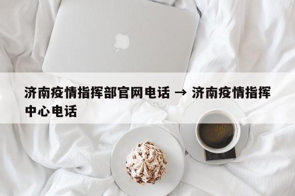 济南疫情指挥部官网电话 → 济南疫情指挥中心电话