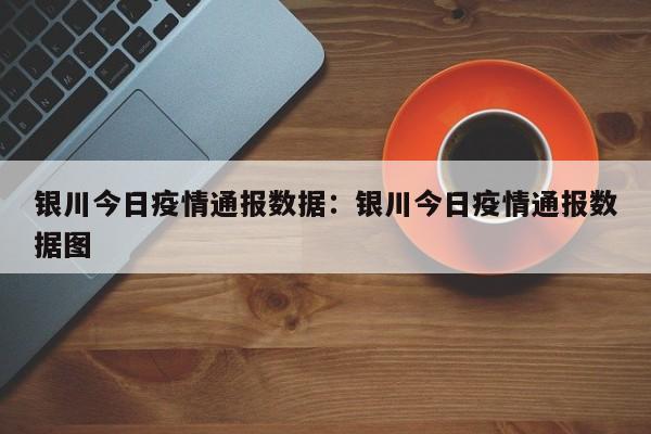 银川今日疫情通报数据：银川今日疫情通报数据图