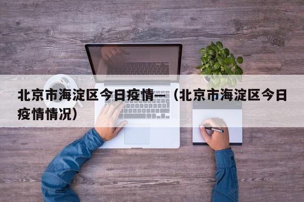 北京市海淀区今日疫情—(北京市海淀区今日疫情情况)
