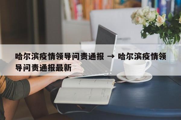 哈尔滨疫情领导问责通报 → 哈尔滨疫情领导问责通报最新