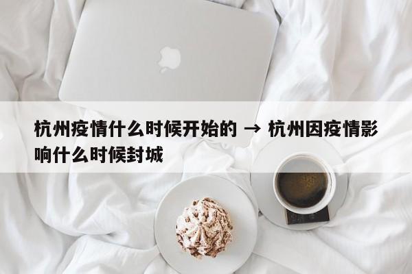 杭州疫情什么时候开始的 → 杭州因疫情影响什么时候封城