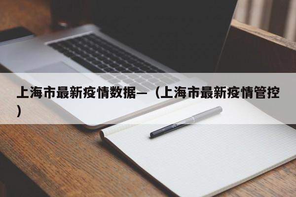 上海市最新疫情数据—(上海市最新疫情管控)