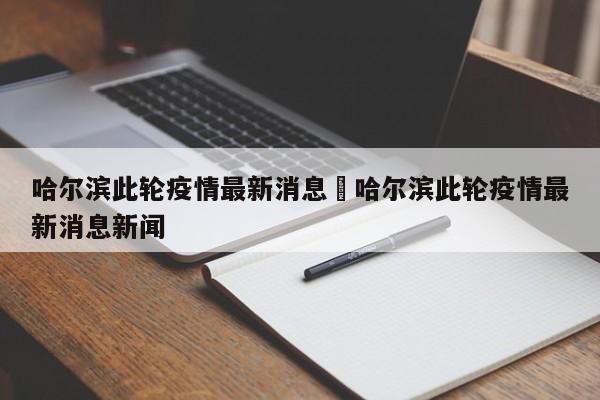 哈尔滨此轮疫情最新消息›哈尔滨此轮疫情最新消息新闻