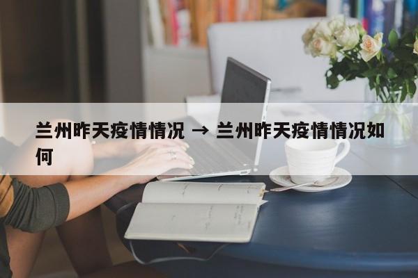 兰州昨天疫情情况 → 兰州昨天疫情情况如何
