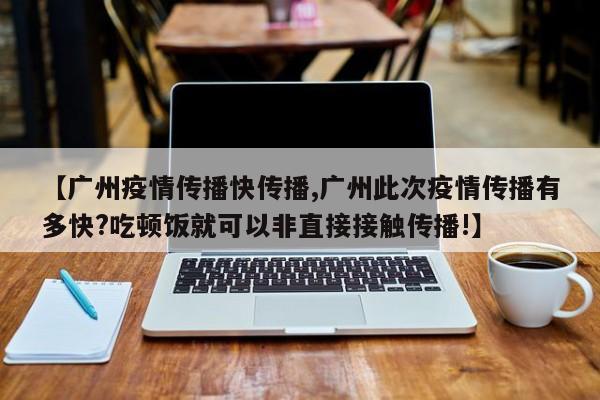 【广州疫情传播快传播,广州此次疫情传播有多快?吃顿饭就可以非直接接触传播!】