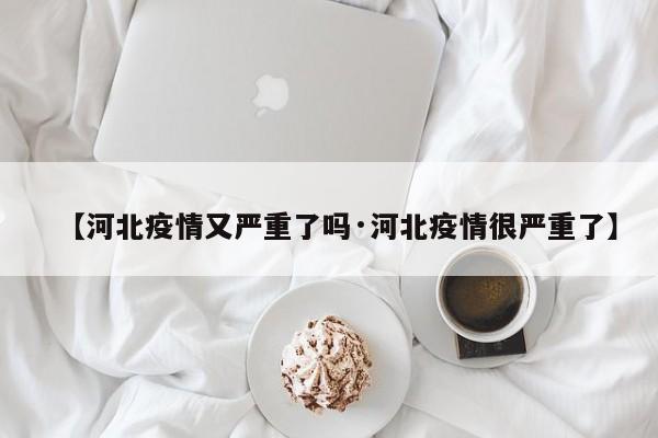 【河北疫情又严重了吗·河北疫情很严重了】