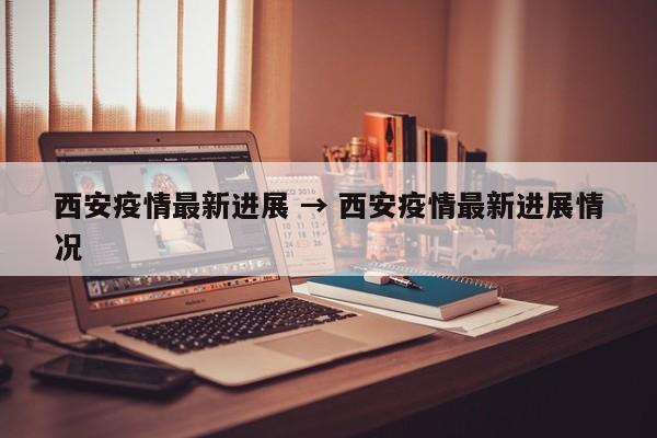 西安疫情最新进展 → 西安疫情最新进展情况