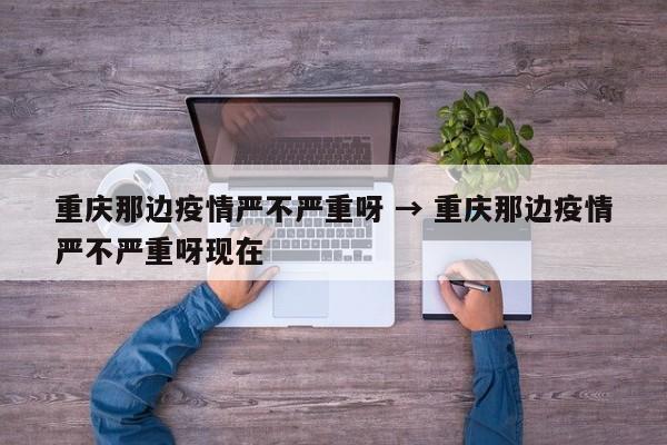重庆那边疫情严不严重呀 → 重庆那边疫情严不严重呀现在