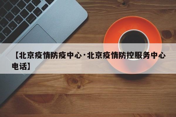 【北京疫情防疫中心·北京疫情防控服务中心电话】
