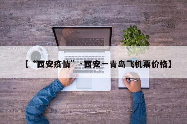 【“西安疫情”·西安一青岛飞机票价格】