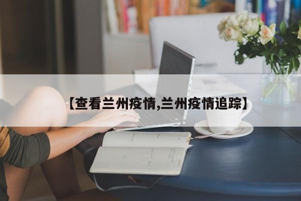 【查看兰州疫情,兰州疫情追踪】