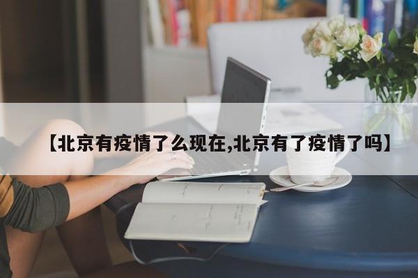 【北京有疫情了么现在,北京有了疫情了吗】