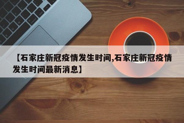 【石家庄新冠疫情发生时间,石家庄新冠疫情发生时间最新消息】