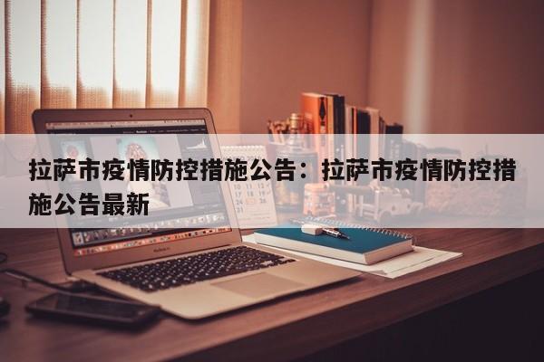 拉萨市疫情防控措施公告:拉萨市疫情防控措施公告最新