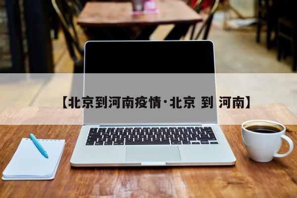 【北京到河南疫情·北京 到 河南】